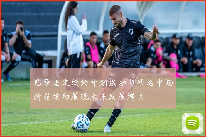 巴萨坚定续约计划成功与两名中场新星续约展现未来发展潜力