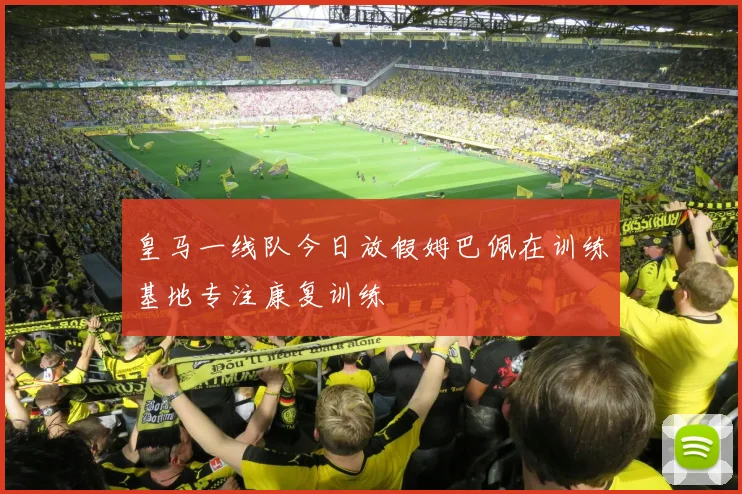 皇马一线队今日放假姆巴佩在训练基地专注康复训练