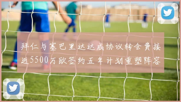拜仁与塞巴里达达成协议转会费接近5500万欧签约五年计划重塑阵容