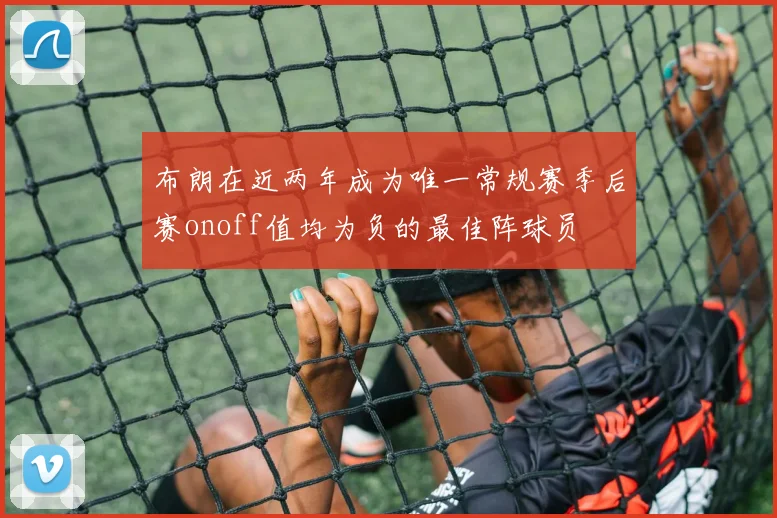 布朗在近两年成为唯一常规赛季后赛onoff值均为负的最佳阵球员