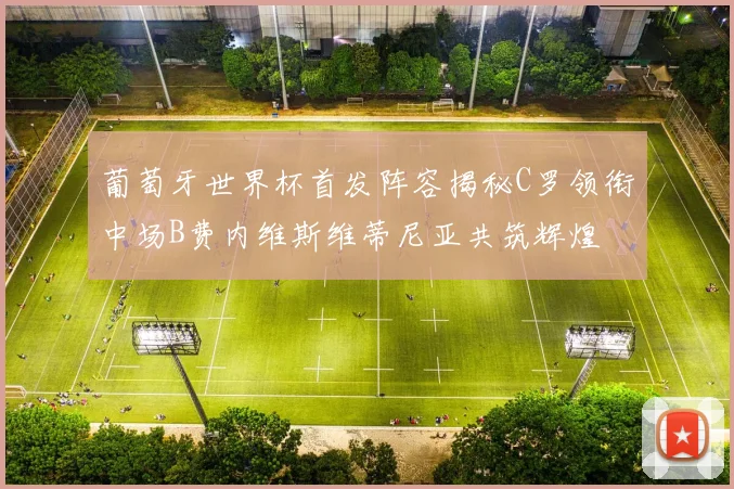 葡萄牙世界杯首发阵容揭秘C罗领衔中场B费内维斯维蒂尼亚共筑辉煌