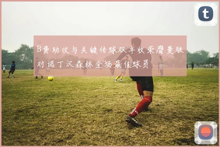 B费助攻与关键传球双丰收荣膺曼联对诺丁汉森林全场最佳球员