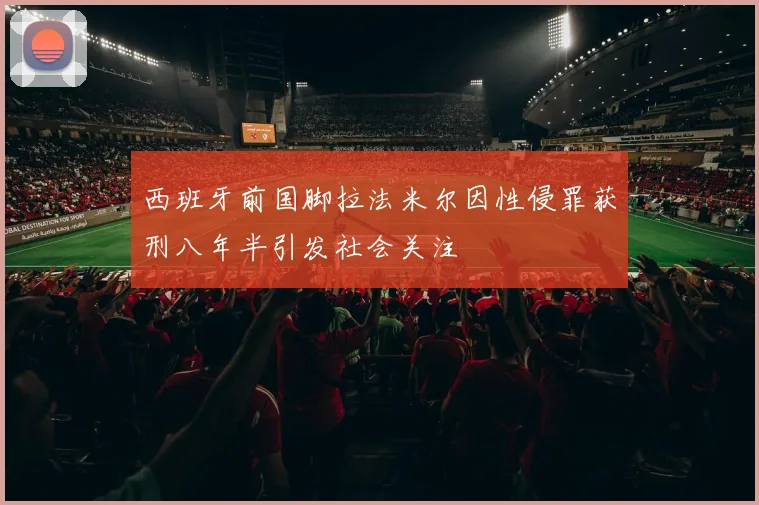 西班牙前国脚拉法米尔因性侵罪获刑八年半引发社会关注