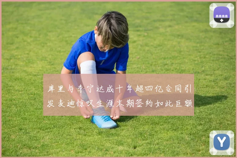 库里与李宁达成十年超四亿合同引发麦迪惊叹生涯末期签约如此巨额前所未闻