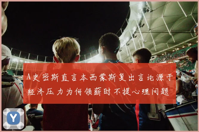 A史密斯直言本西蒙斯复出言论源于经济压力为何领薪时不提心理问题