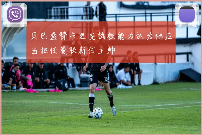 贝巴盛赞卡里克执教能力认为他应当担任曼联新任主帅