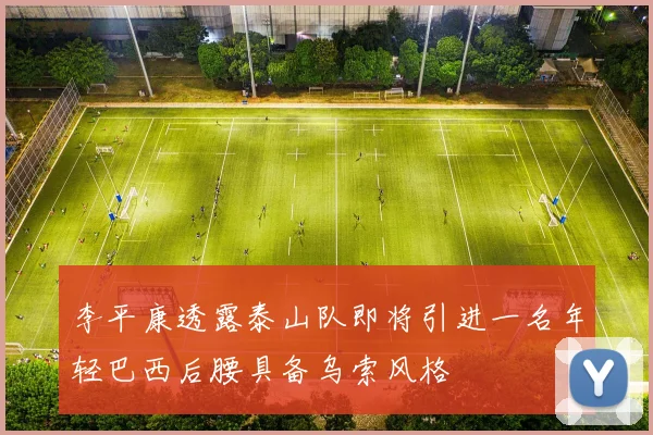 李平康透露泰山队即将引进一名年轻巴西后腰具备乌索风格