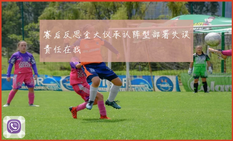 赛后反思金大仪承认阵型部署失误责任在我