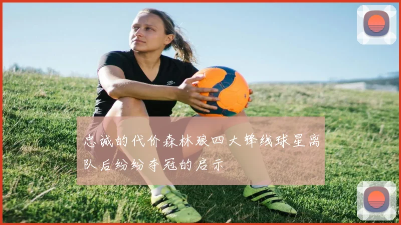忠诚的代价森林狼四大锋线球星离队后纷纷夺冠的启示