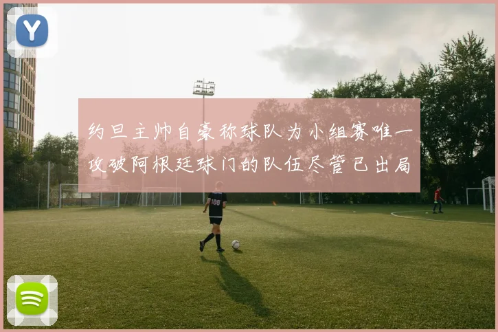 约旦主帅自豪称球队为小组赛唯一攻破阿根廷球门的队伍尽管已出局