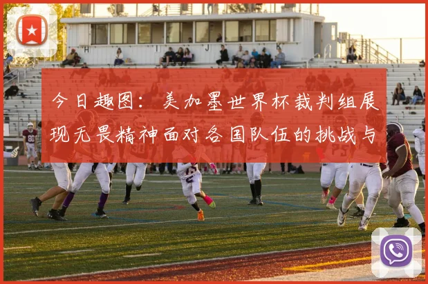 今日趣图：美加墨世界杯裁判组展现无畏精神面对各国队伍的挑战与针对