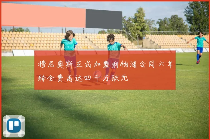 穆尼奥斯正式加盟利物浦合同六年转会费高达四千万欧元