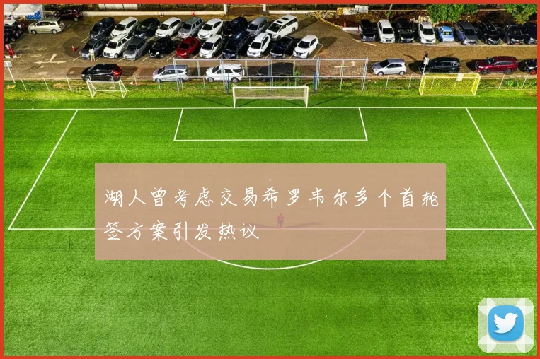湖人曾考虑交易希罗韦尔多个首轮签方案引发热议