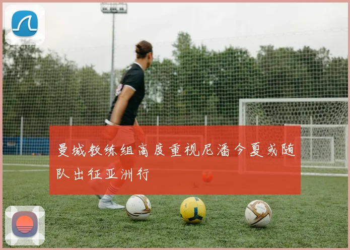 曼城教练组高度重视尼潘今夏或随队出征亚洲行