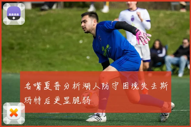 名嘴夏普分析湖人防守困境失去斯玛特后更显脆弱