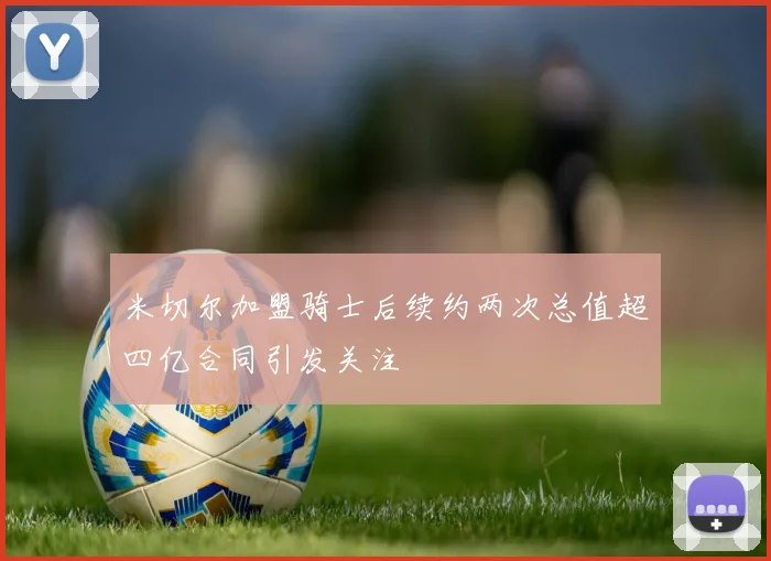 米切尔加盟骑士后续约两次总值超四亿合同引发关注
