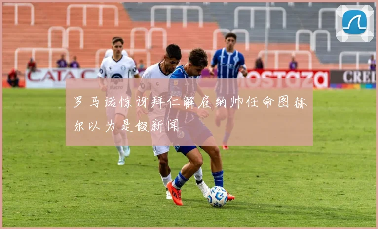 罗马诺惊讶拜仁解雇纳帅任命图赫尔以为是假新闻