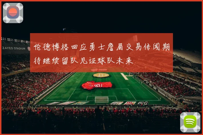 伦德博格回应勇士詹眉交易传闻期待继续留队见证球队未来