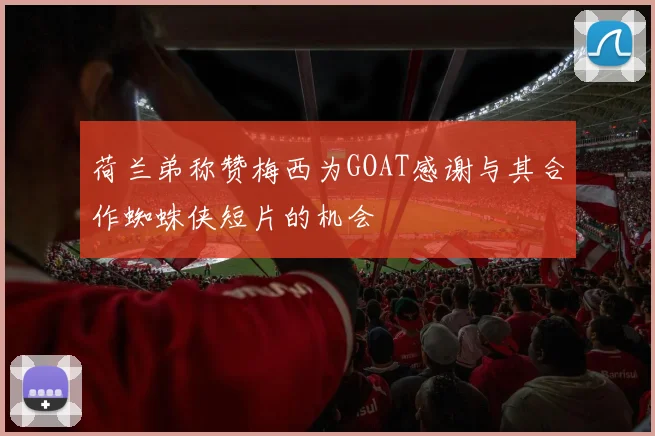 荷兰弟称赞梅西为GOAT感谢与其合作蜘蛛侠短片的机会
