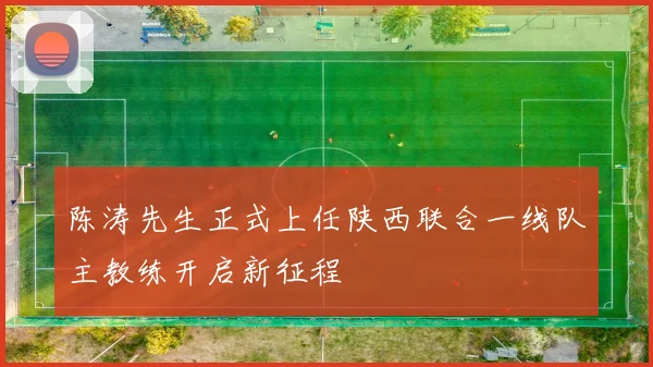 陈涛先生正式上任陕西联合一线队主教练开启新征程